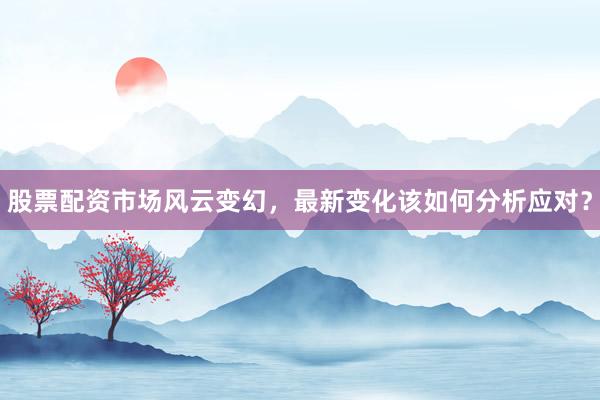股票配资市场风云变幻,最新变化该如何分析应对?