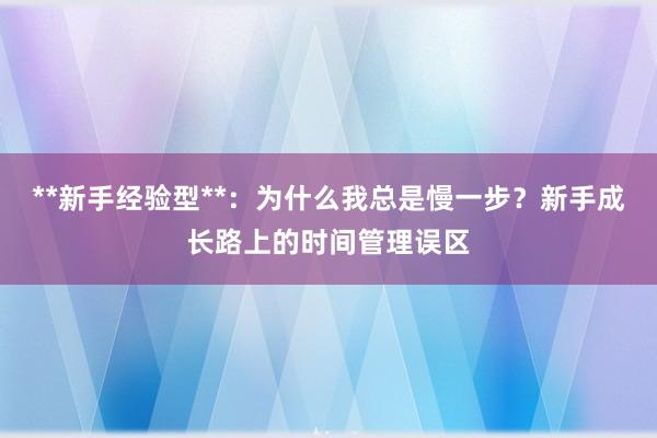 **新手经验型**：为什么我总是慢一步？新手成长路上的时间管理误区
