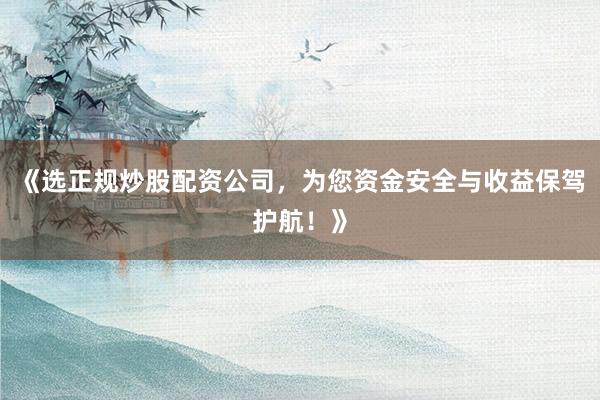 《选正规炒股配资公司，为您资金安全与收益保驾护航！》