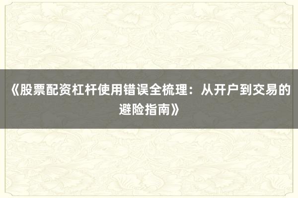 《股票配资杠杆使用错误全梳理：从开户到交易的避险指南》