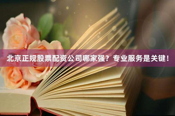 北京正规股票配资公司哪家强？专业服务是关键！