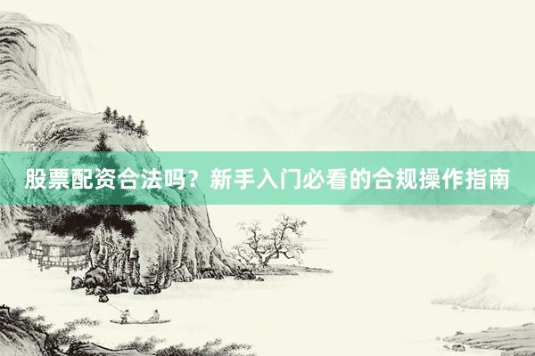 股票配资合法吗？新手入门必看的合规操作指南