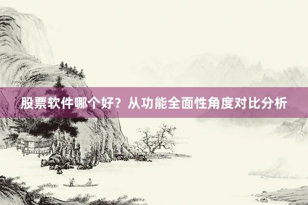 股票软件哪个好？从功能全面性角度对比分析