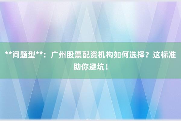 **问题型**:广州股票配资机构如何选择?这标准助你避坑!