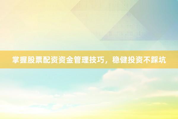 掌握股票配资资金管理技巧，稳健投资不踩坑