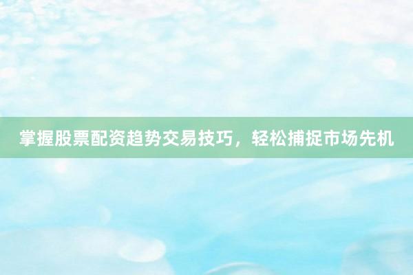 掌握股票配资趋势交易技巧，轻松捕捉市场先机