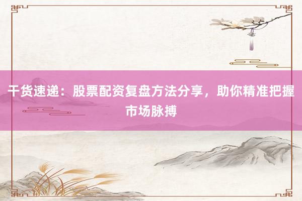 干货速递：股票配资复盘方法分享，助你精准把握市场脉搏