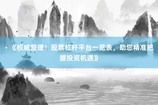 - 《权威整理！股票杠杆平台一览表，助您精准把握投资机遇》