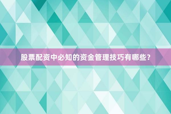 股票配资中必知的资金管理技巧有哪些？