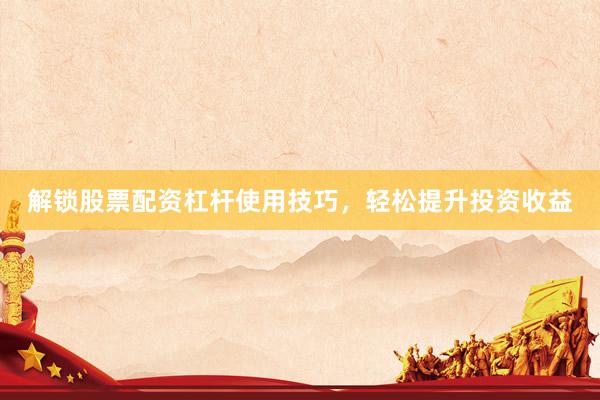 解锁股票配资杠杆使用技巧，轻松提升投资收益