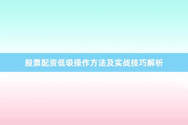 股票配资低吸操作方法及实战技巧解析
