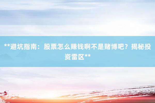 **避坑指南：股票怎么赚钱啊不是赌博吧？揭秘投资雷区**