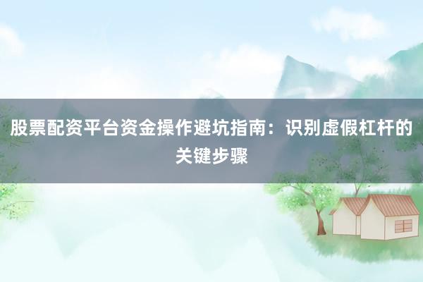 股票配资平台资金操作避坑指南:识别虚假杠杆的关键步骤