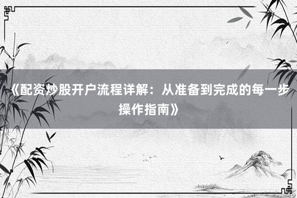 《配资炒股开户流程详解：从准备到完成的每一步操作指南》