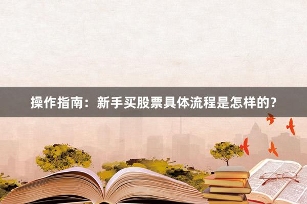 操作指南：新手买股票具体流程是怎样的？