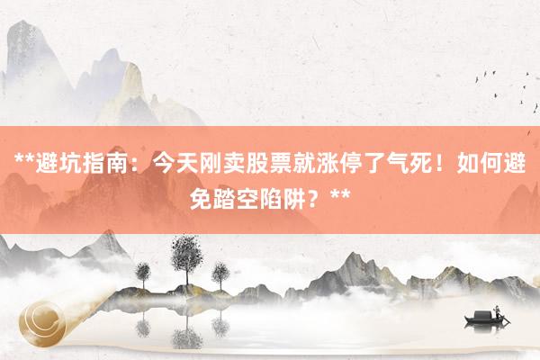 **避坑指南：今天刚卖股票就涨停了气死！如何避免踏空陷阱？**