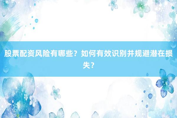 股票配资风险有哪些？如何有效识别并规避潜在损失？