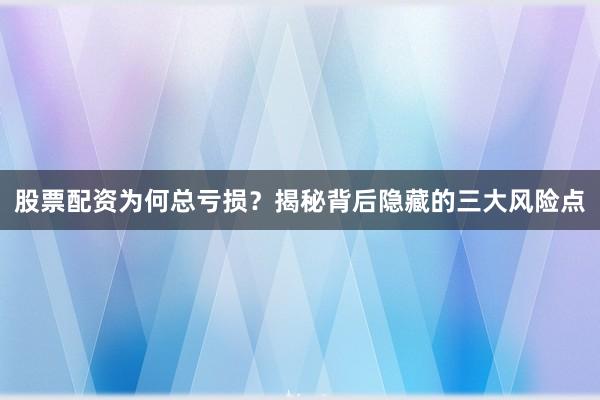 股票配资为何总亏损?揭秘背后隐藏的三大风险点