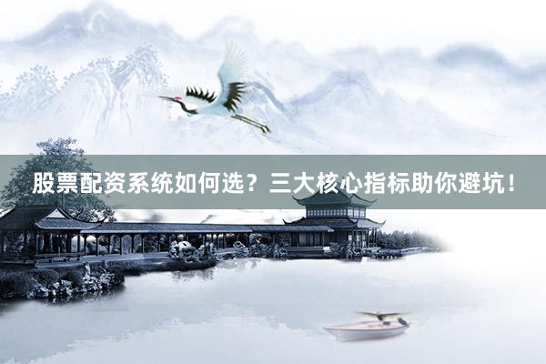 股票配资系统如何选？三大核心指标助你避坑！