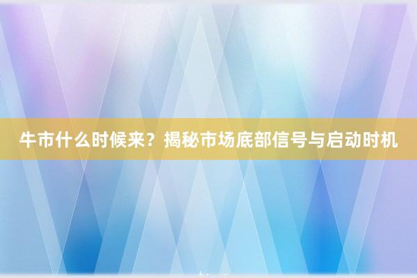 牛市什么时候来？揭秘市场底部信号与启动时机