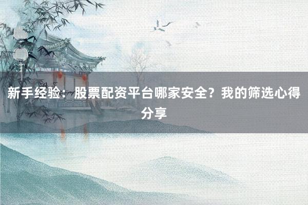 新手经验：股票配资平台哪家安全？我的筛选心得分享