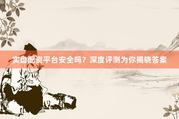实盘配资平台安全吗？深度评测为你揭晓答案