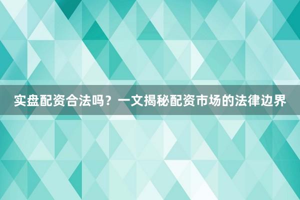 实盘配资合法吗？一文揭秘配资市场的法律边界