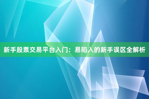 新手股票交易平台入门:易陷入的新手误区全解析