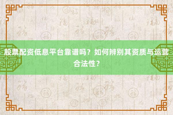 股票配资低息平台靠谱吗？如何辨别其资质与运营合法性？