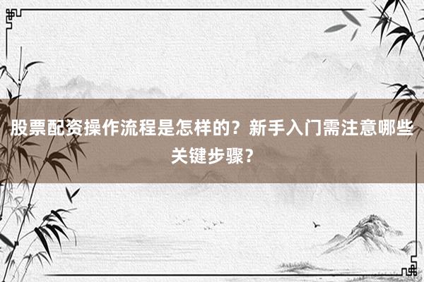 股票配资操作流程是怎样的？新手入门需注意哪些关键步骤？