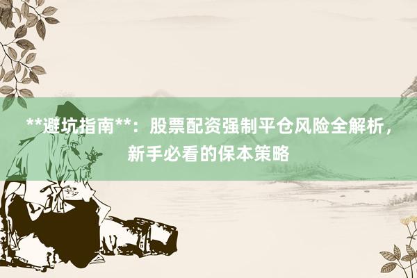 **避坑指南**：股票配资强制平仓风险全解析，新手必看的保本策略