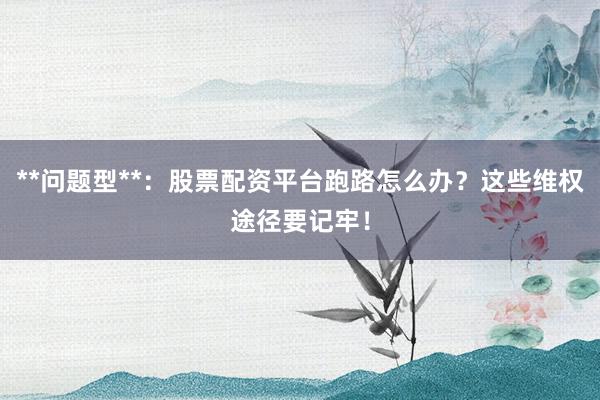 **问题型**：股票配资平台跑路怎么办？这些维权途径要记牢！