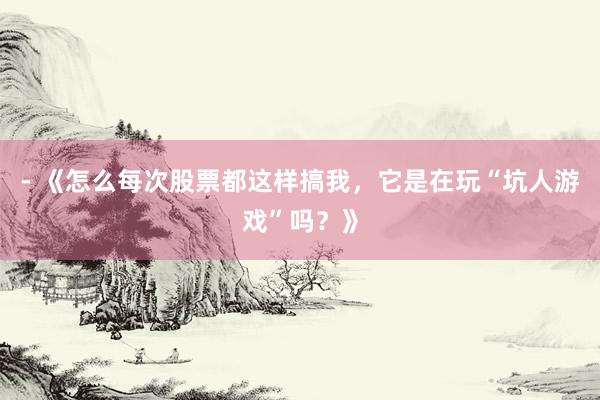 - 《怎么每次股票都这样搞我，它是在玩“坑人游戏”吗？》