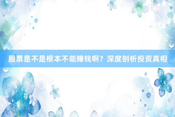 股票是不是根本不能赚钱啊？深度剖析投资真相