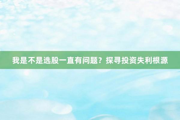 我是不是选股一直有问题?探寻投资失利根源