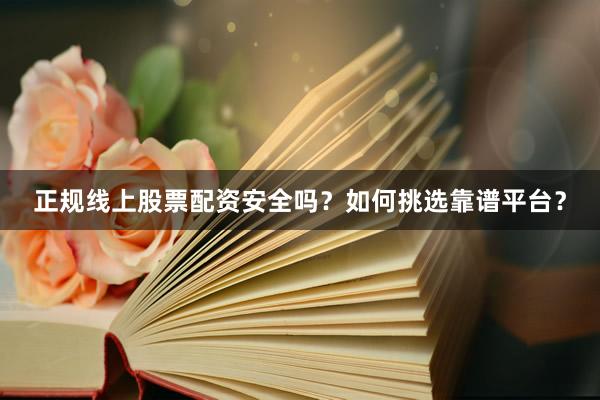 正规线上股票配资安全吗？如何挑选靠谱平台？