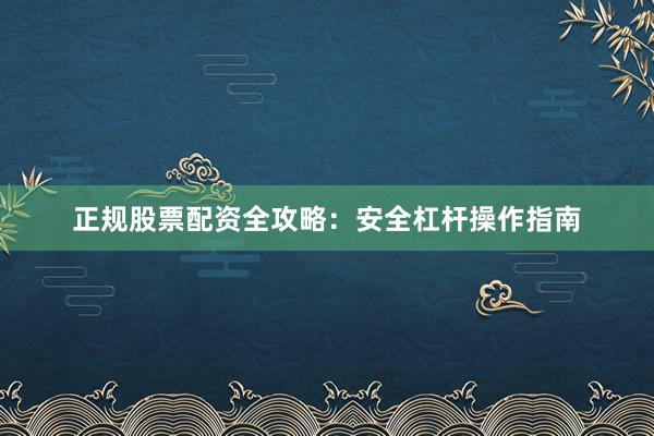 正规股票配资全攻略：安全杠杆操作指南