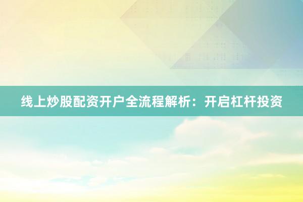 线上炒股配资开户全流程解析：开启杠杆投资