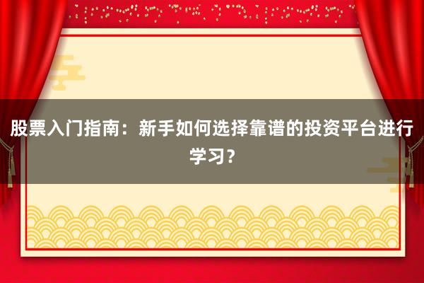 股票入门指南:新手如何选择靠谱的投资平台进行学习?