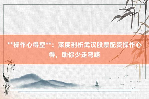 **操作心得型**：深度剖析武汉股票配资操作心得，助你少走弯路