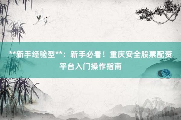 **新手经验型**：新手必看！重庆安全股票配资平台入门操作指南
