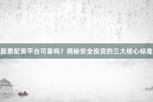 股票配资平台可靠吗？揭秘安全投资的三大核心标准