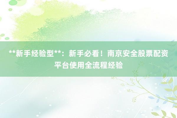 **新手经验型**：新手必看！南京安全股票配资平台使用全流程经验