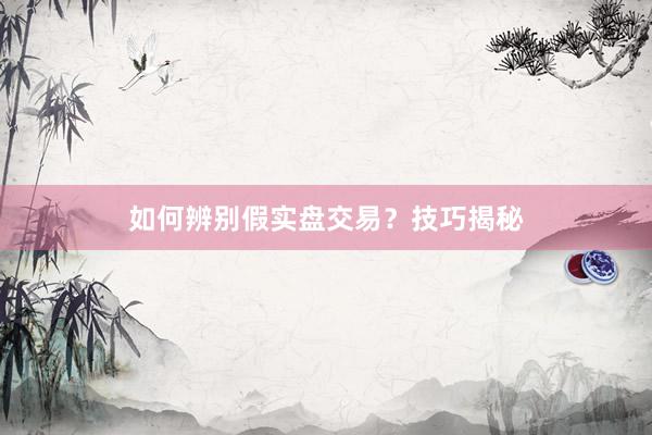 如何辨别假实盘交易？技巧揭秘