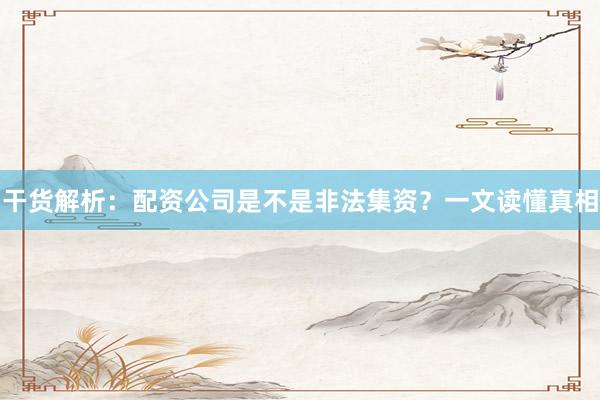 干货解析：配资公司是不是非法集资？一文读懂真相