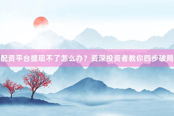 配资平台提现不了怎么办？资深投资者教你四步破局