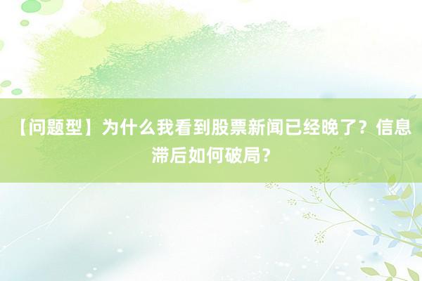 【问题型】为什么我看到股票新闻已经晚了？信息滞后如何破局？