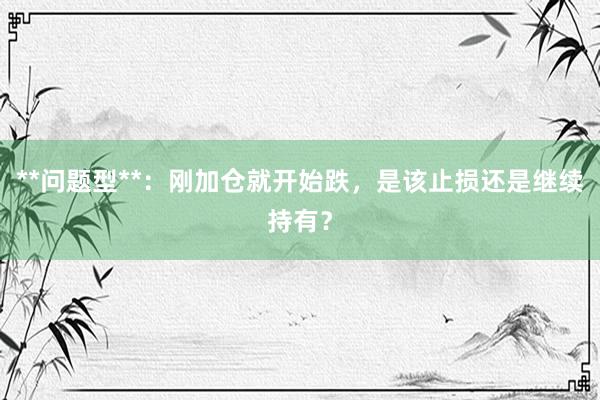 **问题型**：刚加仓就开始跌，是该止损还是继续持有？