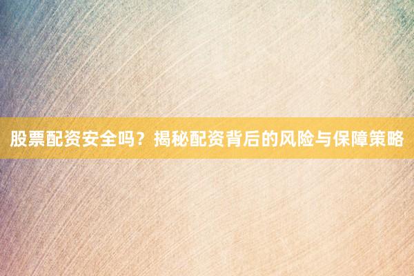 股票配资安全吗？揭秘配资背后的风险与保障策略
