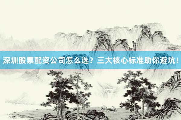 深圳股票配资公司怎么选？三大核心标准助你避坑！